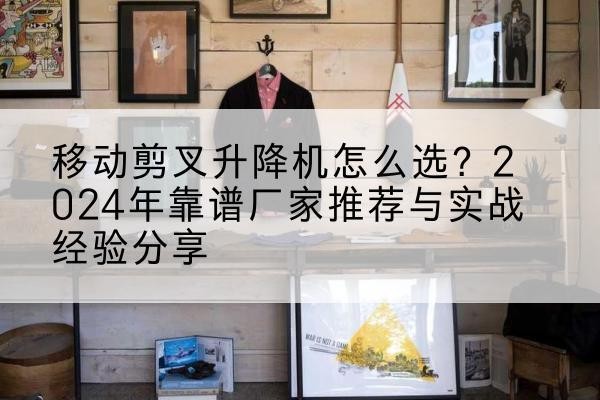 康定升降平台厂家推荐-移动剪叉升降机怎么选?2024年靠谱厂家推荐与实战经验分享