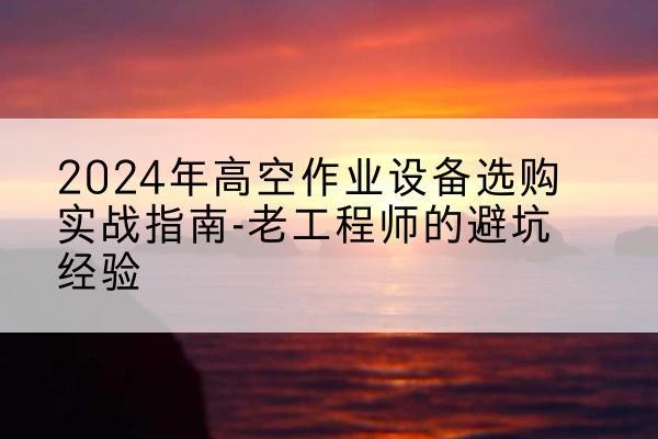 康定高空作业升降机厂家推荐-2024年高空作业设备选购实战指南-老工程师的避坑经验
