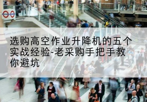 康定高空作业升降机厂家-选购高空作业升降机的五个实战经验-老采购手把手教你避坑