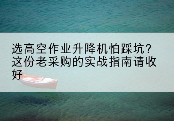 康定高空作业升降机厂家推荐-选高空作业升降机怕踩坑？这份老采购的实战指南请收好