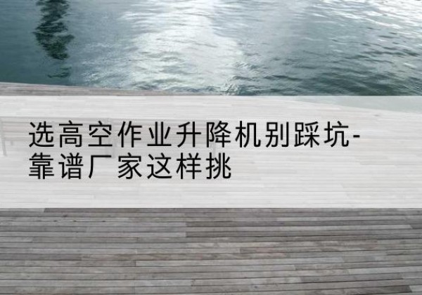康定剪叉式升降机厂家-选高空作业升降机别踩坑-靠谱厂家这样挑