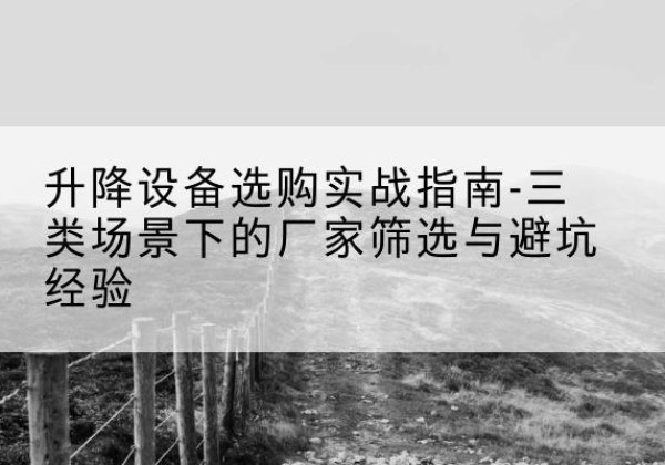 康定移动式升降机厂家推荐-升降设备选购实战指南-三类场景下的厂家筛选与避坑经验