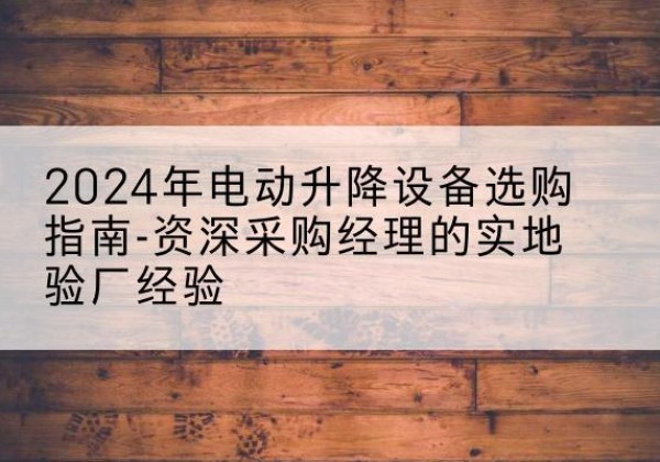 康定电动剪叉升降平台厂家-2024年电动升降设备选购指南-资深采购经理的实地验厂经验
