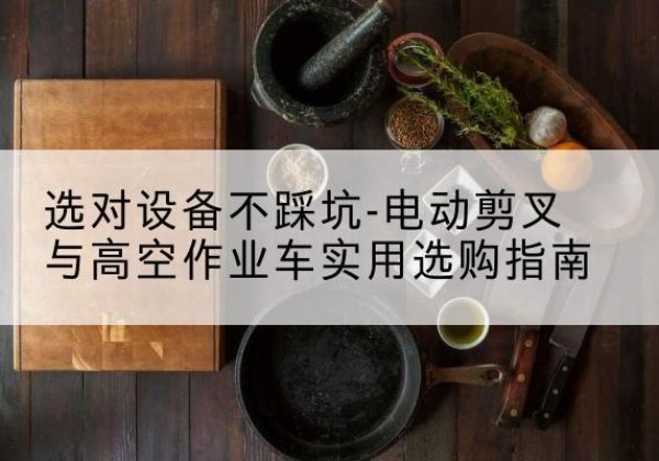 康定电动剪叉升降平台怎么选-选对设备不踩坑-电动剪叉与高空作业车实用选购指南
