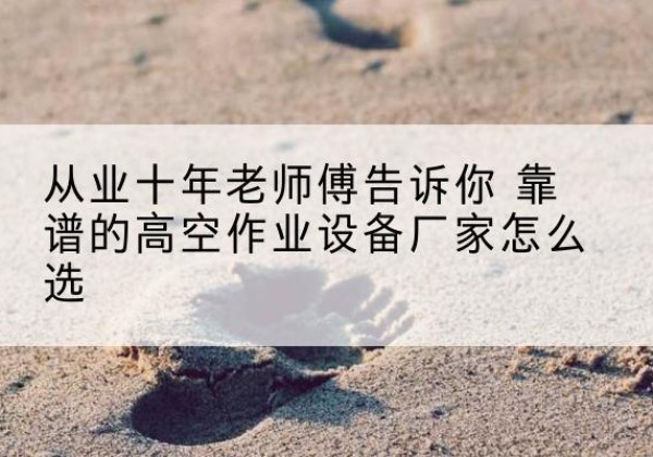 康定高空作业升降机厂家推荐-从业十年老师傅告诉你 靠谱的高空作业设备厂家怎么选