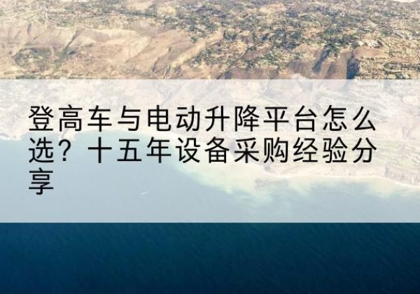 康定登高车厂家厂家-登高车与电动升降平台怎么选？十五年设备采购经验分享