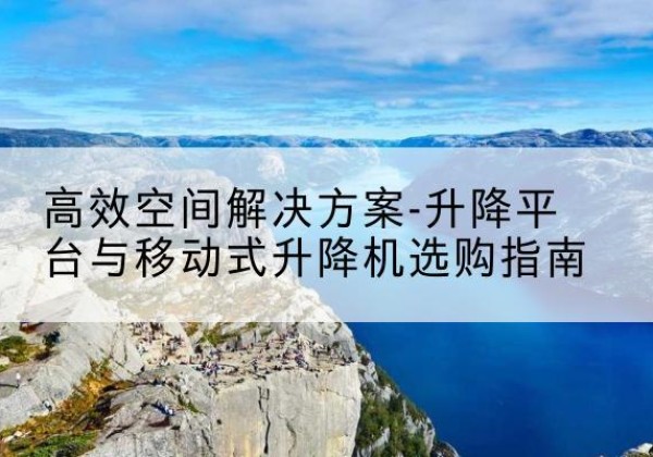 康定升降平台厂家-*空间解决方案-升降平台与移动式升降机选购指南