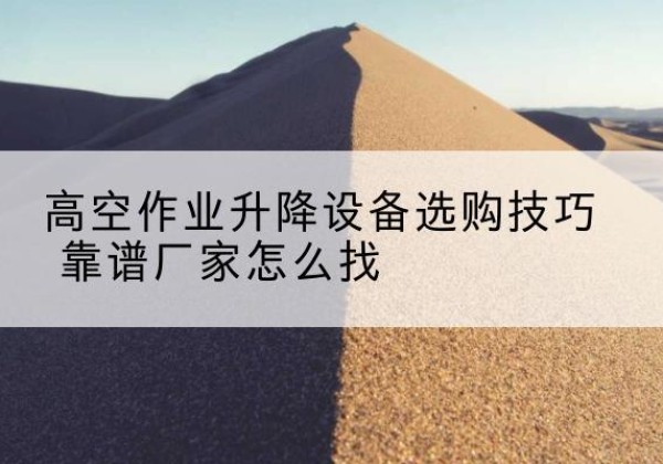 康定电动升降平台厂家推荐-高空作业升降设备选购技巧 靠谱厂家怎么找