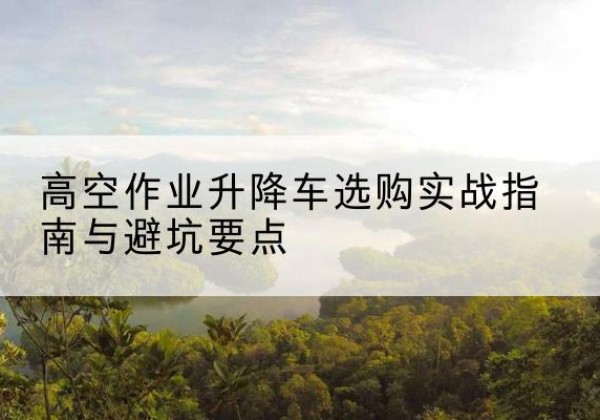康定升降车怎么选-高空作业升降车选购实战指南与避坑要点