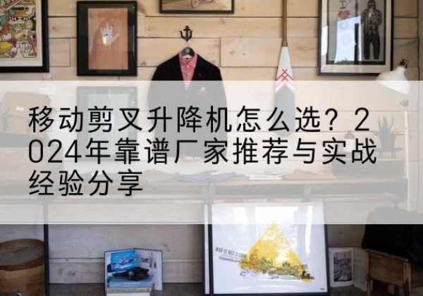 康定升降平台厂家推荐-移动剪叉升降机怎么选？2024年靠谱厂家推荐与实战经验分享