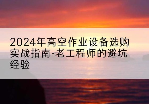 康定高空作业升降机厂家推荐-2024年高空作业设备选购实战指南-老工程师的避坑经验