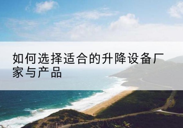 康定电动升降平台厂家-如何选择适合的升降设备厂家与产品