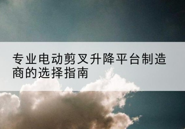 康定电动剪叉升降平台厂家-专业电动剪叉升降平台制造商的选择指南